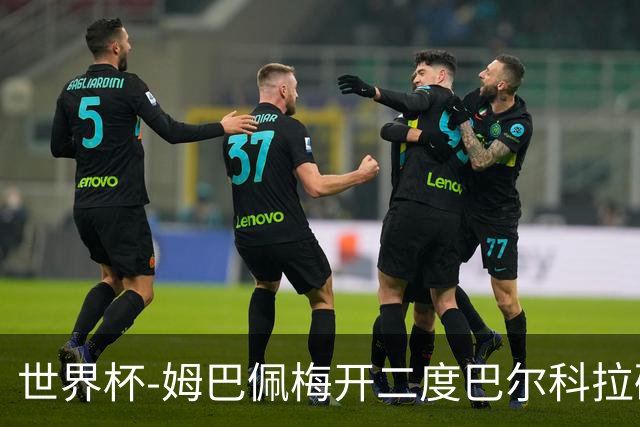 世界杯-姆巴佩梅开二度巴尔科拉破门 法国3-1塞内加尔