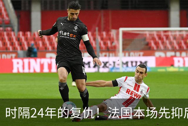 时隔24年的复仇！法国本场先抑后扬 一扫韩日世界杯阴霾
