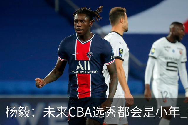 杨毅：未来CBA选秀都会是小年 教育公平更重要